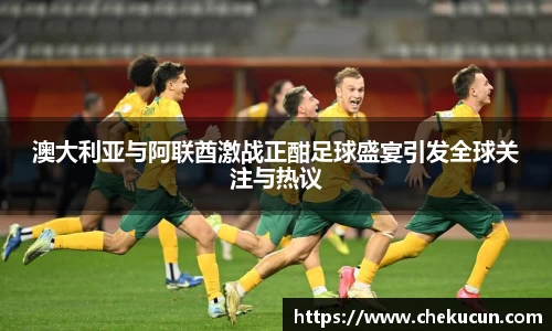 澳大利亚与阿联酋激战正酣足球盛宴引发全球关注与热议