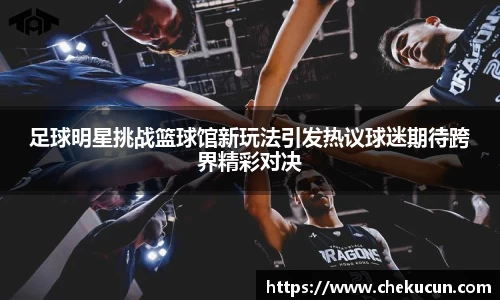 足球明星挑战篮球馆新玩法引发热议球迷期待跨界精彩对决