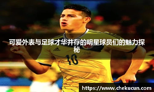 可爱外表与足球才华并存的明星球员们的魅力探秘